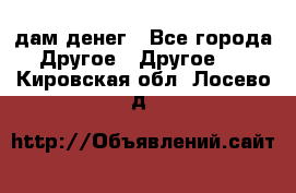 дам денег - Все города Другое » Другое   . Кировская обл.,Лосево д.